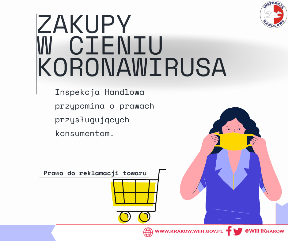 Grafika przedstawia postać kobiety w niebieskiej koszuli, zakładającą na twarz żółtą maseczkę, obok niej stoi wózek na zakupy. Ponadto na zdjęciu w prawym górnym rogu widnieje logo Inspekcji Handlowej. Poniżej znajduje się tytuł: „ Zakupy w cieniu koronawirusa” oraz podtytuł „ Inspekcja Handlowa przypomina o prawach przysługujących konsumentom”, a także test „Prawo do reklamacji towaru”. W prawym dolnym rogu znajduje się adres internetowy urzędu:  www.krakow.wiih.gov.pl” oraz odnośnik do Facebooka i Twittera urzędu: @WIIHKRAKOW.